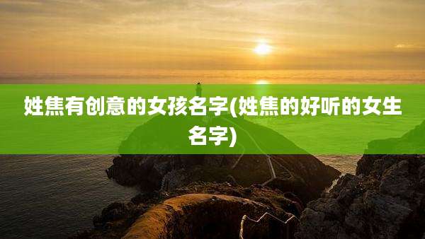 姓焦有创意的女孩名字(姓焦的好听的女生名字)