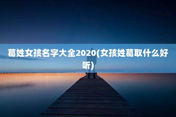 葛姓女孩名字大全2020(女孩姓葛取什么好听)