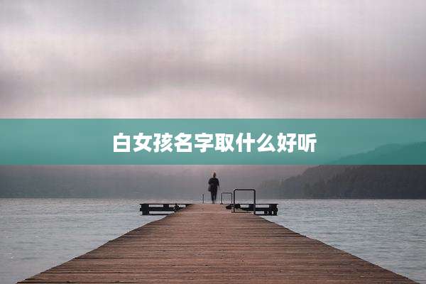 白女孩名字取什么好听