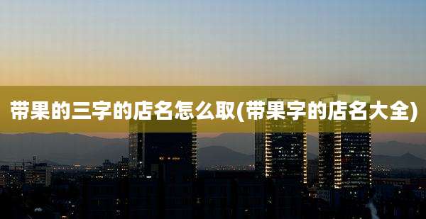 带果的三字的店名怎么取(带果字的店名大全)