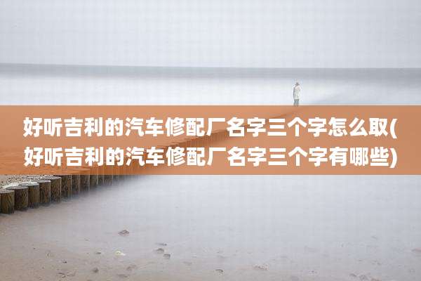 好听吉利的汽车修配厂名字三个字怎么取(好听吉利的汽车修配厂名字三个字有哪些)
