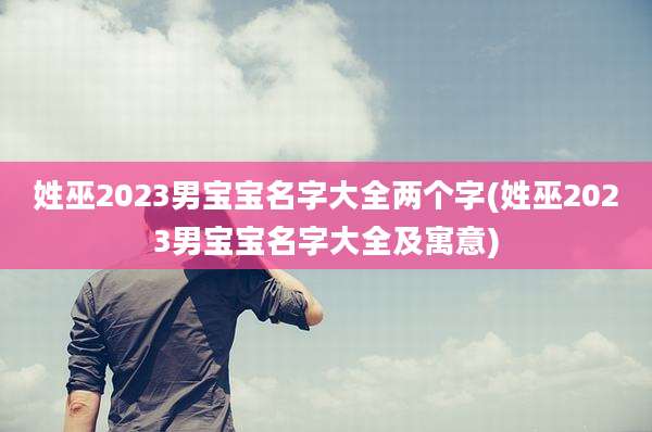 姓巫2023男宝宝名字大全两个字(姓巫2023男宝宝名字大全及寓意)