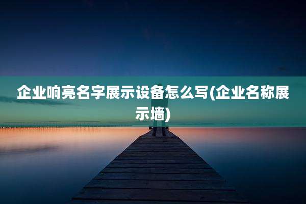 企业响亮名字展示设备怎么写(企业名称展示墙)