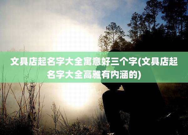 文具店起名字大全寓意好三个字(文具店起名字大全高雅有内涵的)