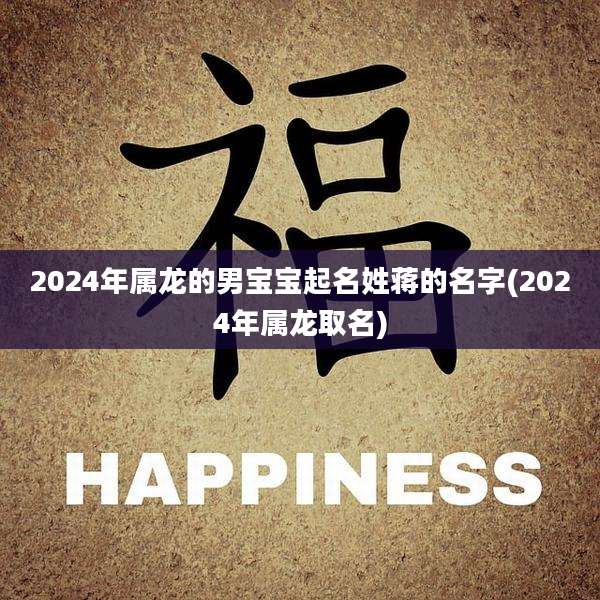 2024年属龙的男宝宝起名姓蒋的名字(2024年属龙取名)
