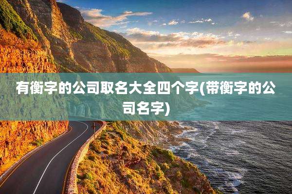 有衡字的公司取名大全四个字(带衡字的公司名字)
