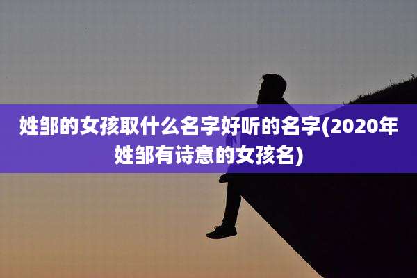 姓邹的女孩取什么名字好听的名字(2020年姓邹有诗意的女孩名)