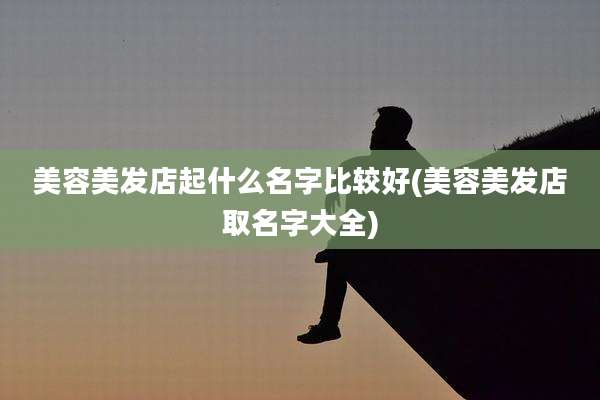 美容美发店起什么名字比较好(美容美发店取名字大全)