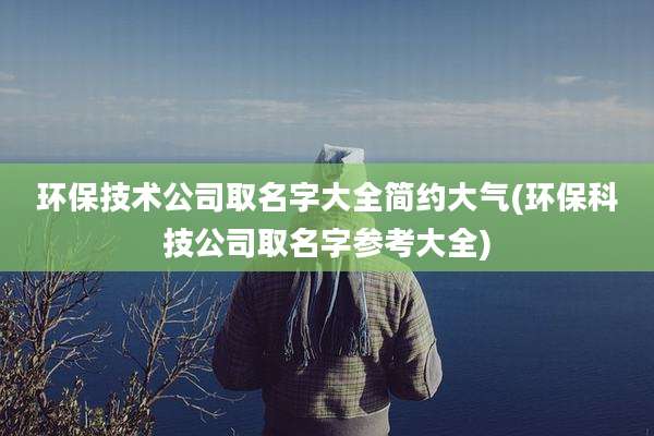 环保技术公司取名字大全简约大气(环保科技公司取名字参考大全)