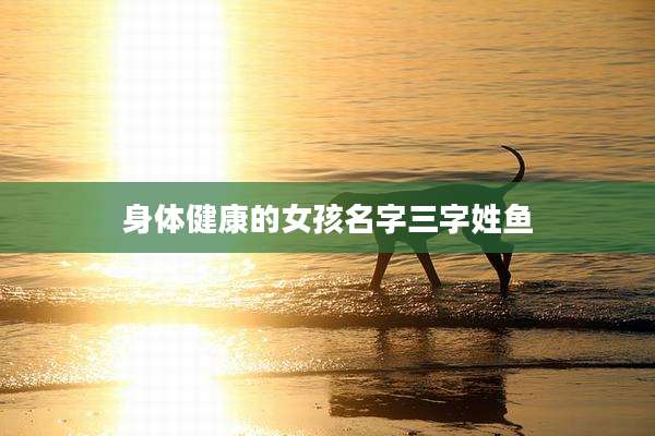 身体健康的女孩名字三字姓鱼