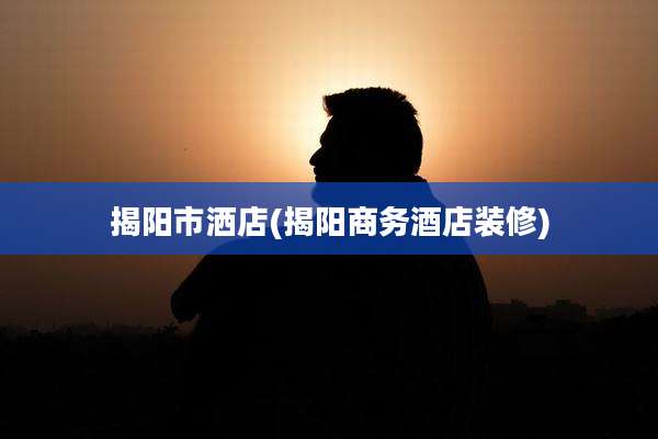 揭阳市洒店(揭阳商务酒店装修)