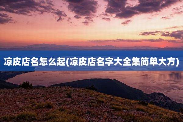 凉皮店名怎么起(凉皮店名字大全集简单大方)