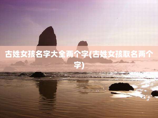 古姓女孩名字大全两个字(古姓女孩取名两个字)