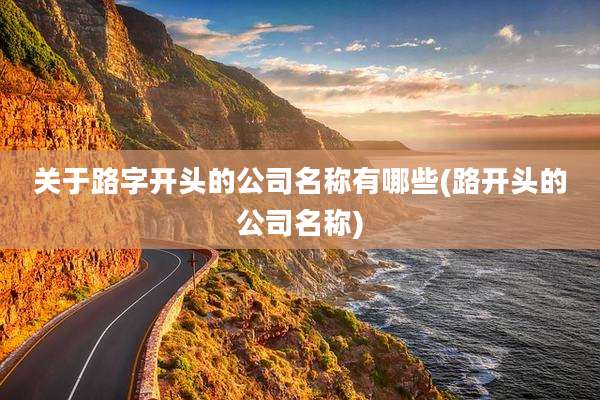 关于路字开头的公司名称有哪些(路开头的公司名称)