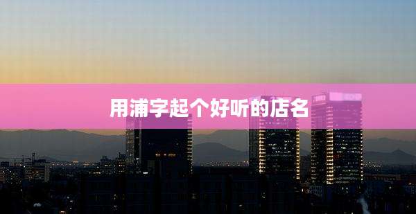用浦字起个好听的店名