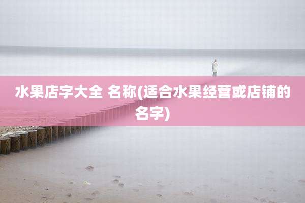 水果店字大全 名称(适合水果经营或店铺的名字)