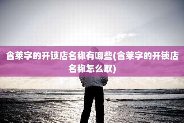 含莱字的开锁店名称有哪些(含莱字的开锁店名称怎么取)