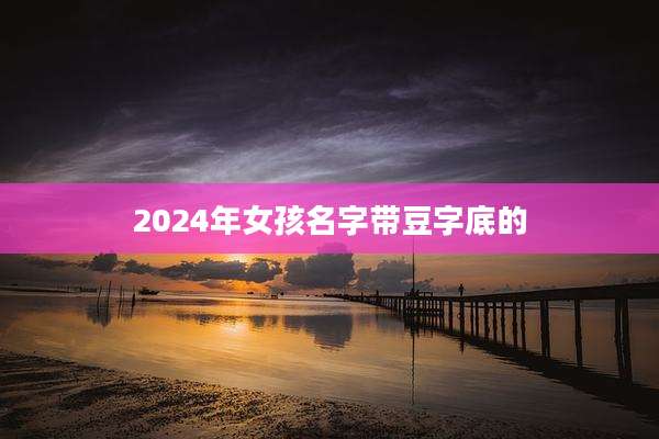 2024年女孩名字带豆字底的