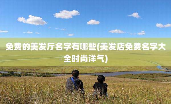免费的美发厅名字有哪些(美发店免费名字大全时尚洋气)