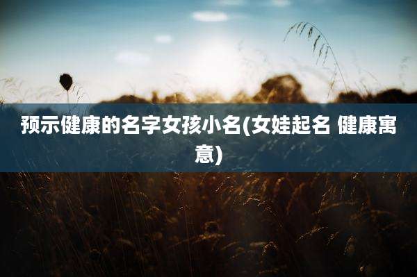 预示健康的名字女孩小名(女娃起名 健康寓意)
