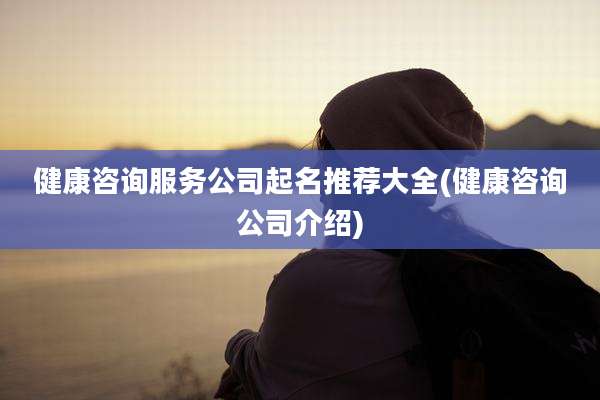 健康咨询服务公司起名推荐大全(健康咨询公司介绍)