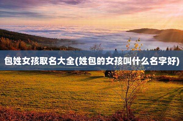 包姓女孩取名大全(姓包的女孩叫什么名字好)