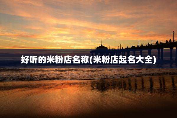 好听的米粉店名称(米粉店起名大全)