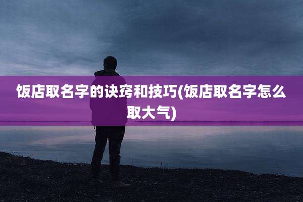 饭店取名字的诀窍和技巧(饭店取名字怎么取大气)
