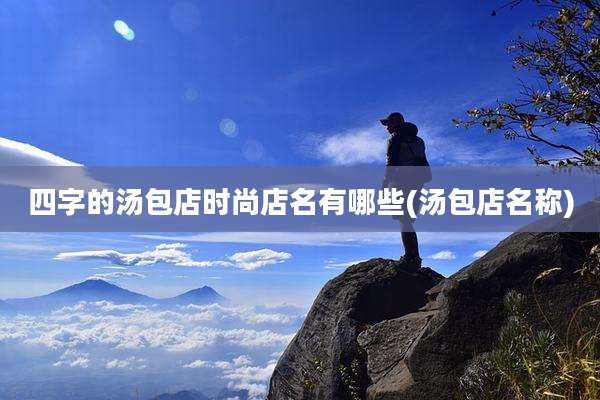 四字的汤包店时尚店名有哪些(汤包店名称)