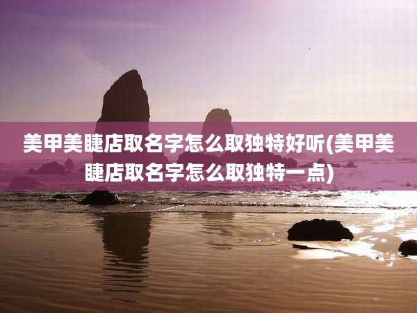 美甲美睫店取名字怎么取独特好听(美甲美睫店取名字怎么取独特一点)