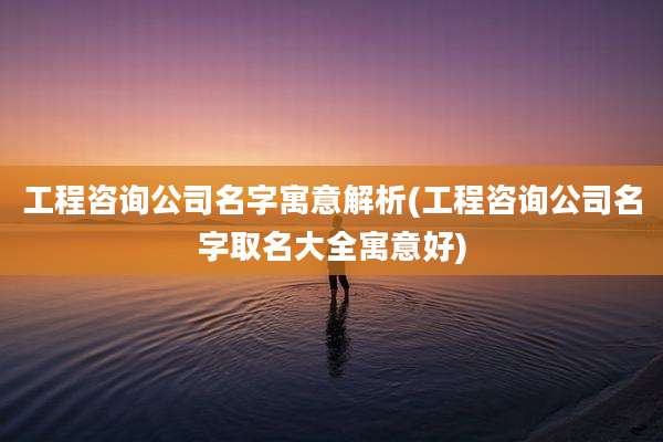 工程咨询公司名字寓意解析(工程咨询公司名字取名大全寓意好)