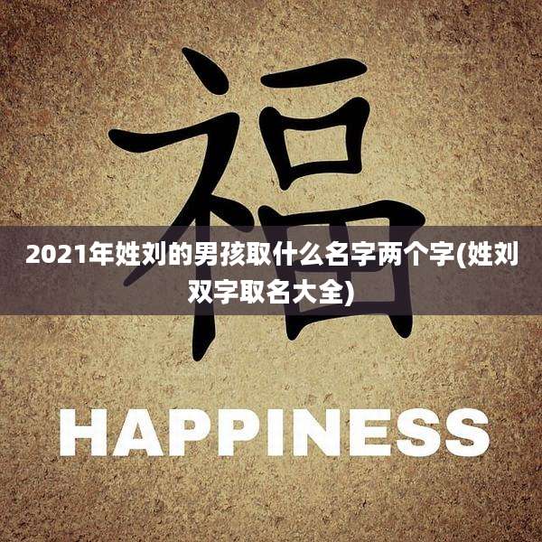 2021年姓刘的男孩取什么名字两个字(姓刘双字取名大全)