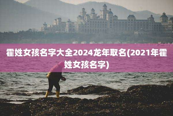 霍姓女孩名字大全2024龙年取名(2021年霍姓女孩名字)