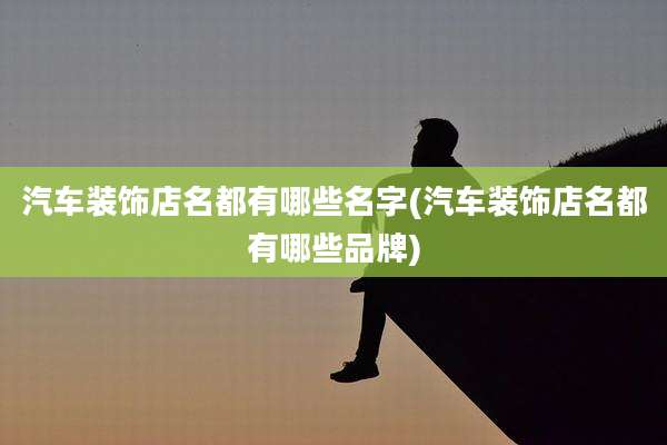 汽车装饰店名都有哪些名字(汽车装饰店名都有哪些品牌)