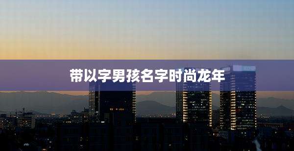 带以字男孩名字时尚龙年