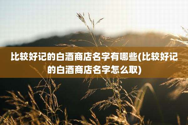 比较好记的白酒商店名字有哪些(比较好记的白酒商店名字怎么取)