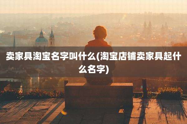 卖家具淘宝名字叫什么(淘宝店铺卖家具起什么名字)