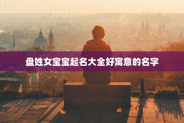 盘姓女宝宝起名大全好寓意的名字