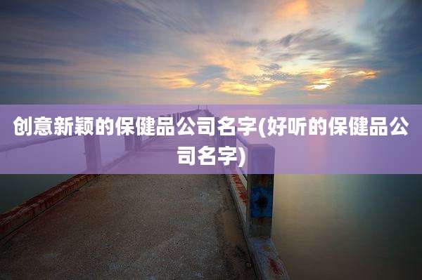 创意新颖的保健品公司名字(好听的保健品公司名字)