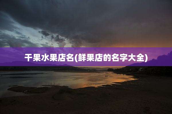 干果水果店名(鲜果店的名字大全)