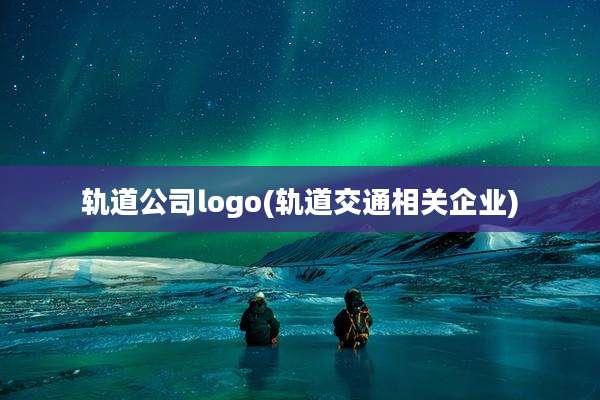 轨道公司logo(轨道交通相关企业)