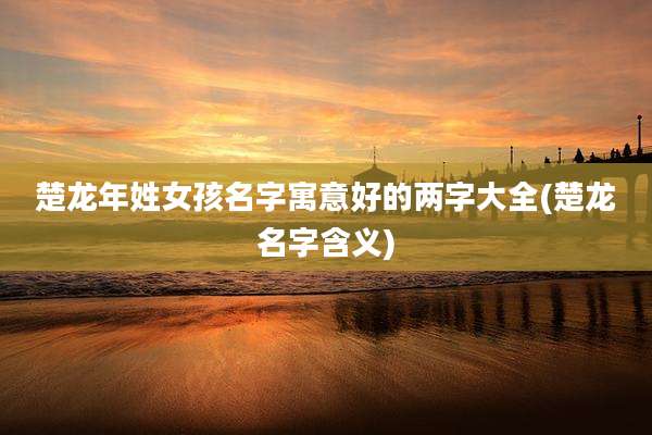 楚龙年姓女孩名字寓意好的两字大全(楚龙名字含义)