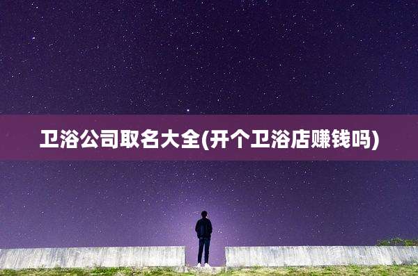 卫浴公司取名大全(开个卫浴店赚钱吗)