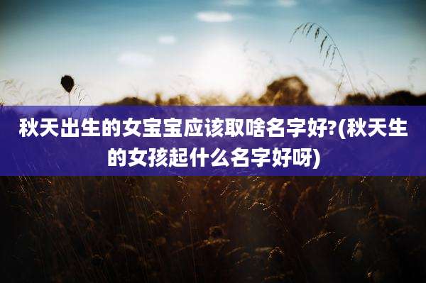 秋天出生的女宝宝应该取啥名字好?(秋天生的女孩起什么名字好呀)