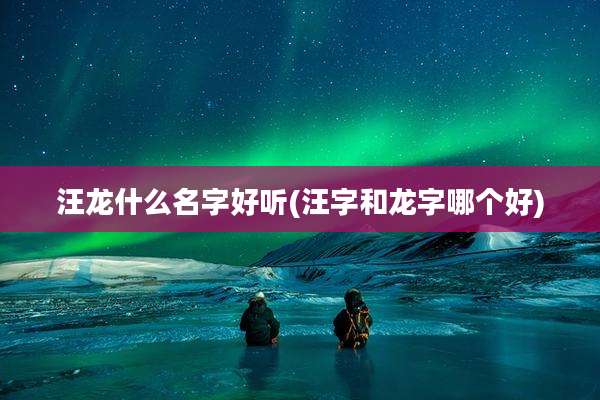 汪龙什么名字好听(汪字和龙字哪个好)
