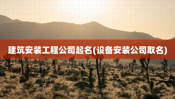 建筑安装工程公司起名(设备安装公司取名)