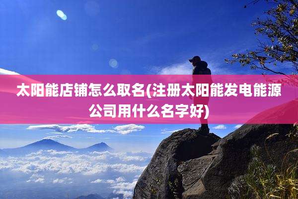 太阳能店铺怎么取名(注册太阳能发电能源公司用什么名字好)