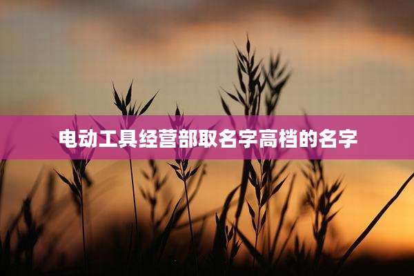 电动工具经营部取名字高档的名字