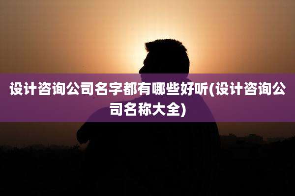 设计咨询公司名字都有哪些好听(设计咨询公司名称大全)