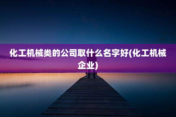 化工机械类的公司取什么名字好(化工机械企业)
